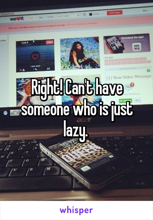 Right! Can't have someone who is just lazy. 