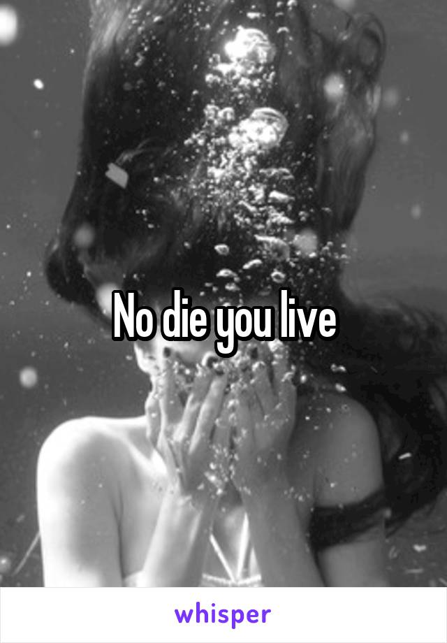 No die you live