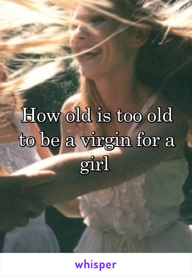 How old is too old to be a virgin for a girl 