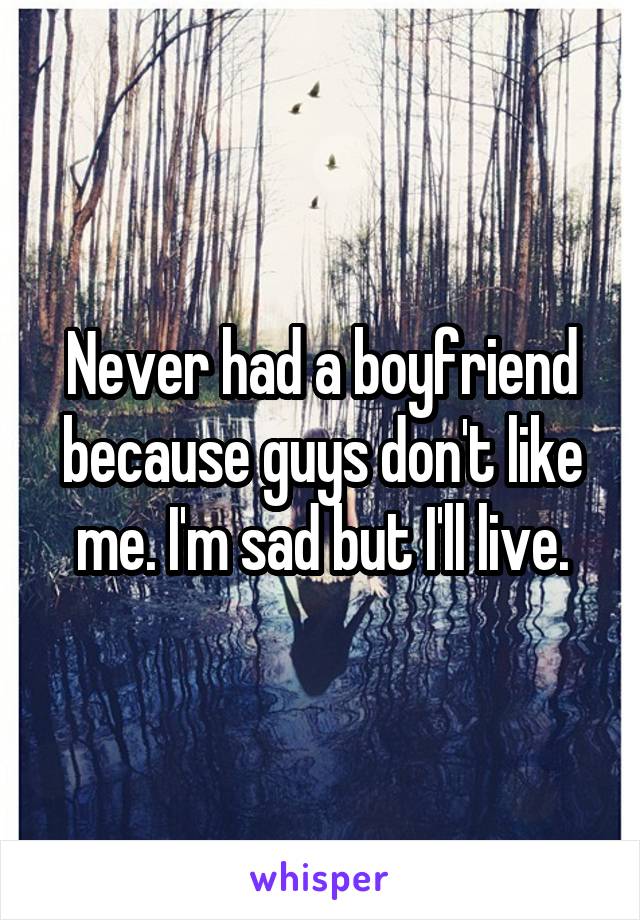 Never had a boyfriend because guys don't like me. I'm sad but I'll live.