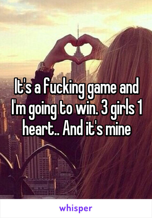 It's a fucking game and I'm going to win. 3 girls 1 heart.. And it's mine