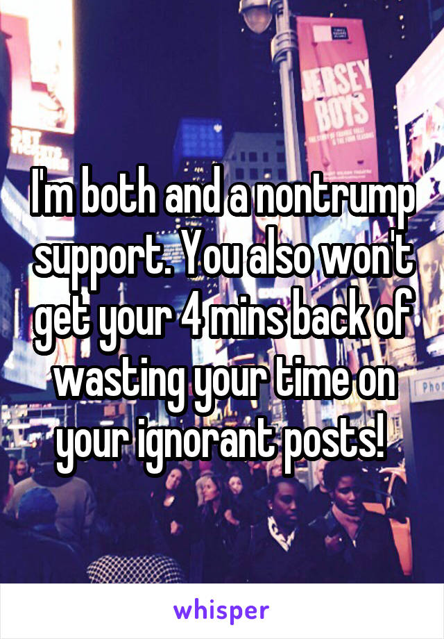 I'm both and a nontrump support. You also won't get your 4 mins back of wasting your time on your ignorant posts! 