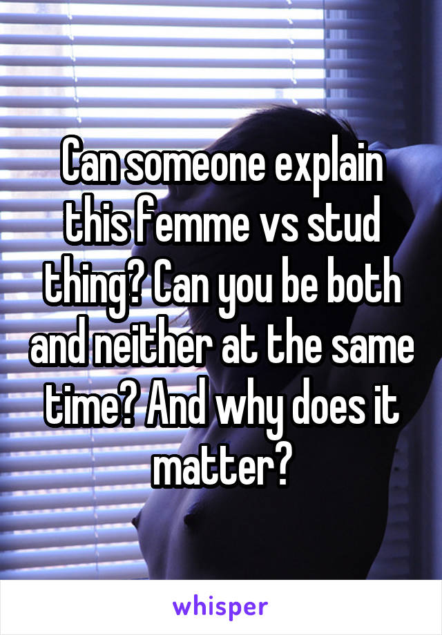 Can someone explain this femme vs stud thing? Can you be both and neither at the same time? And why does it matter?