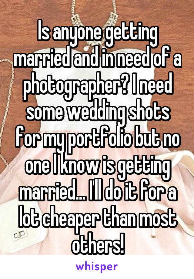 Is anyone getting married and in need of a photographer? I need some wedding shots for my portfolio but no one I know is getting married... I'll do it for a lot cheaper than most others!