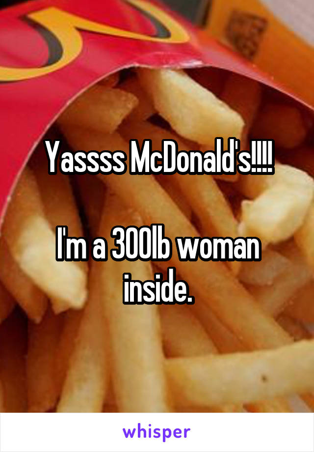 Yassss McDonald's!!!!

I'm a 300lb woman inside.