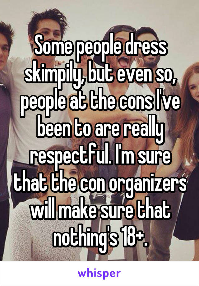 Some people dress skimpily, but even so, people at the cons I've been to are really respectful. I'm sure that the con organizers will make sure that nothing's 18+.