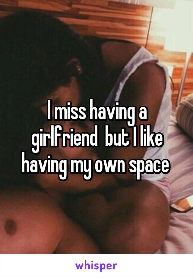 I miss having a girlfriend  but I like having my own space 