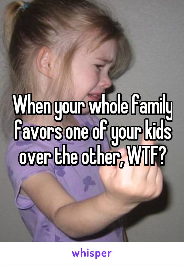 When your whole family favors one of your kids over the other, WTF?