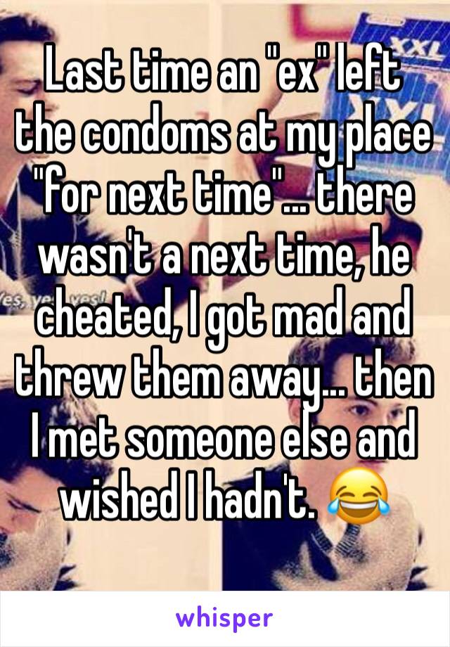 Last time an "ex" left the condoms at my place "for next time"... there wasn't a next time, he cheated, I got mad and threw them away... then I met someone else and wished I hadn't. 😂