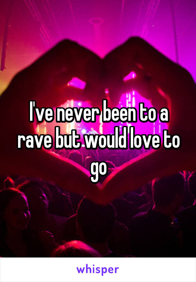 I've never been to a rave but would love to go