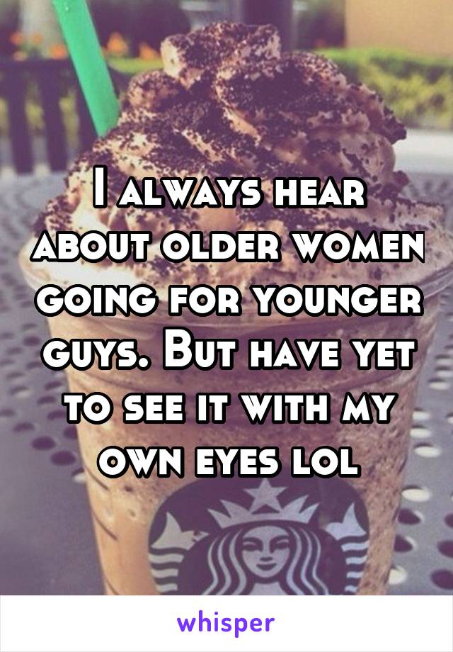 I always hear about older women going for younger guys. But have yet to see it with my own eyes lol