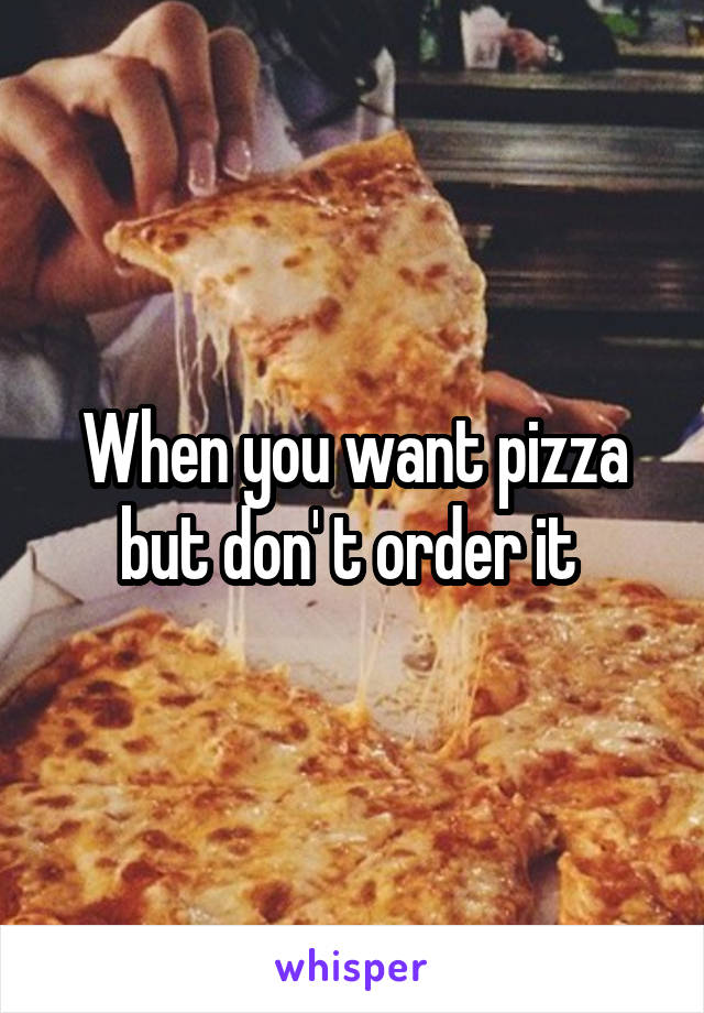 When you want pizza but don' t order it 