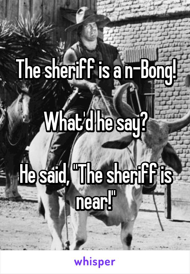 The sheriff is a n-Bong!

What'd he say?

He said, "The sheriff is near!"