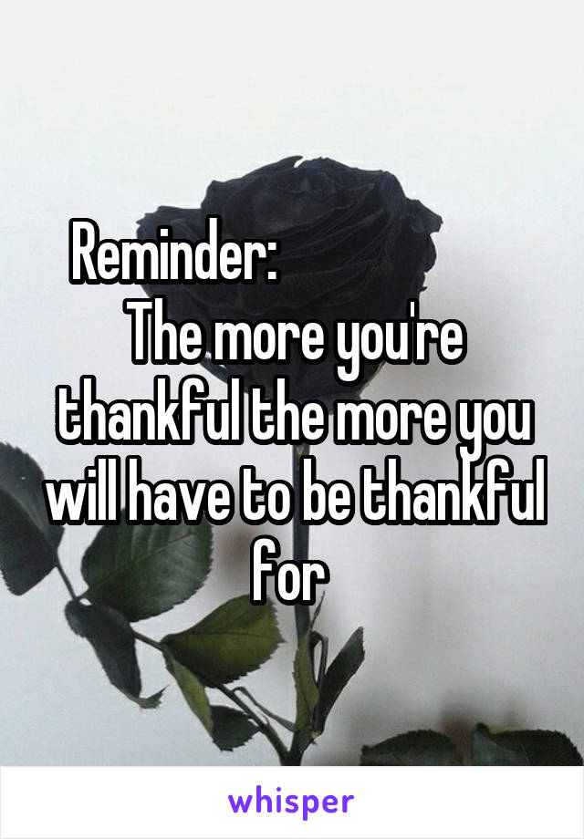 Reminder:                       The more you're thankful the more you will have to be thankful for 