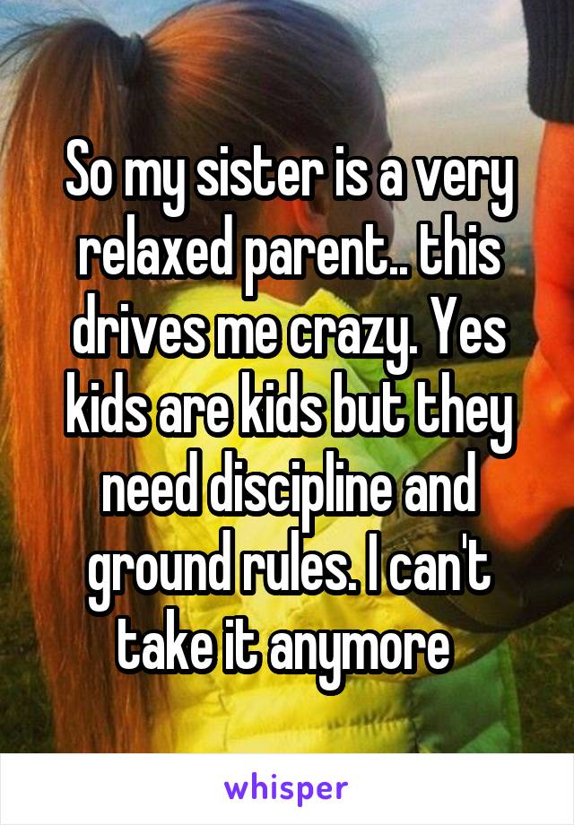 So my sister is a very relaxed parent.. this drives me crazy. Yes kids are kids but they need discipline and ground rules. I can't take it anymore 