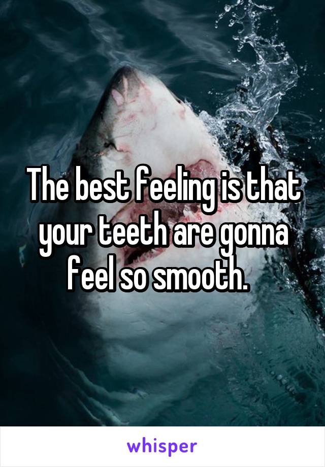 The best feeling is that your teeth are gonna feel so smooth.  