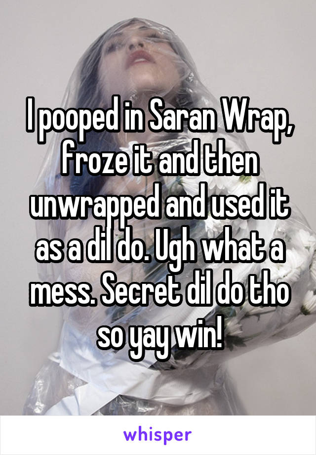 I pooped in Saran Wrap, froze it and then unwrapped and used it as a dil do. Ugh what a mess. Secret dil do tho so yay win!