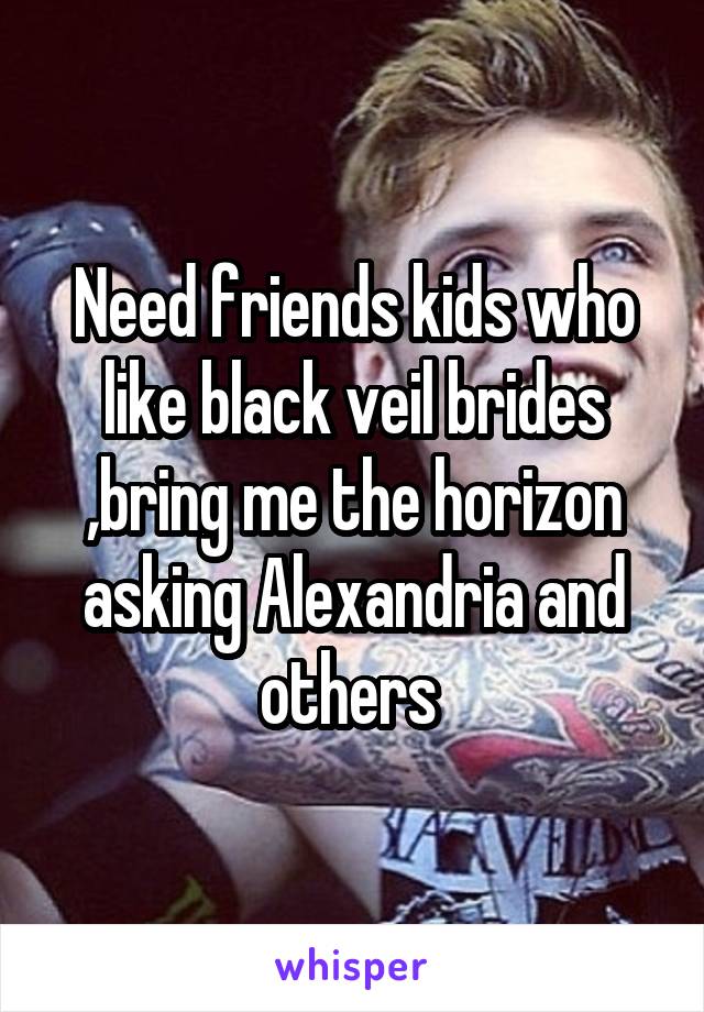 Need friends kids who like black veil brides ,bring me the horizon asking Alexandria and others 