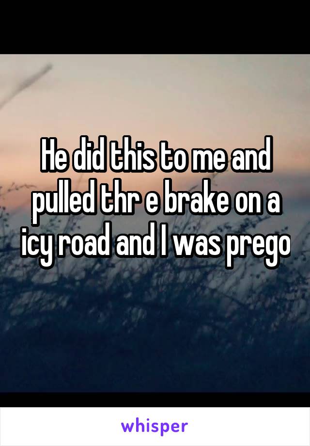 He did this to me and pulled thr e brake on a icy road and I was prego 