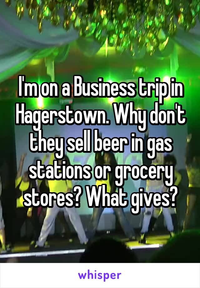 I'm on a Business trip in Hagerstown. Why don't they sell beer in gas stations or grocery stores? What gives?