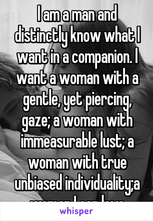 I am a man and distinctly know what I want in a companion. I want a woman with a gentle, yet piercing, gaze; a woman with immeasurable lust; a woman with true unbiased individuality;a woman I can love