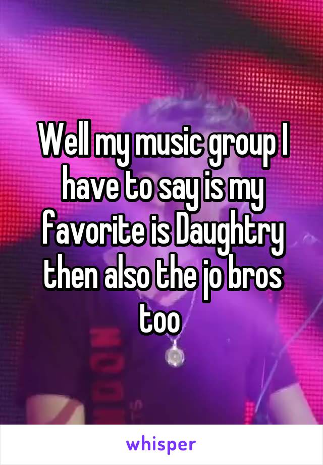 Well my music group I have to say is my favorite is Daughtry then also the jo bros too 