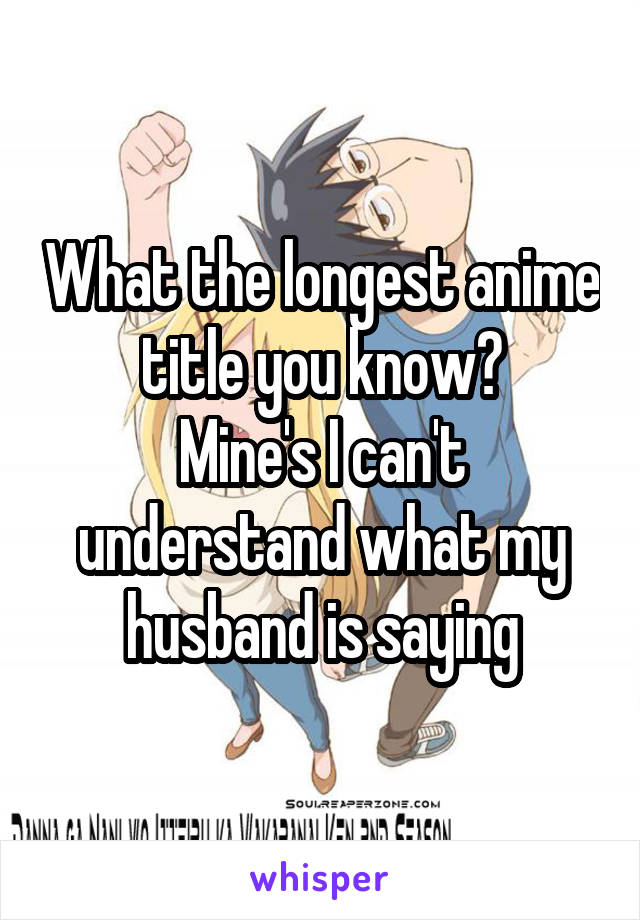 What the longest anime title you know?
Mine's I can't understand what my husband is saying