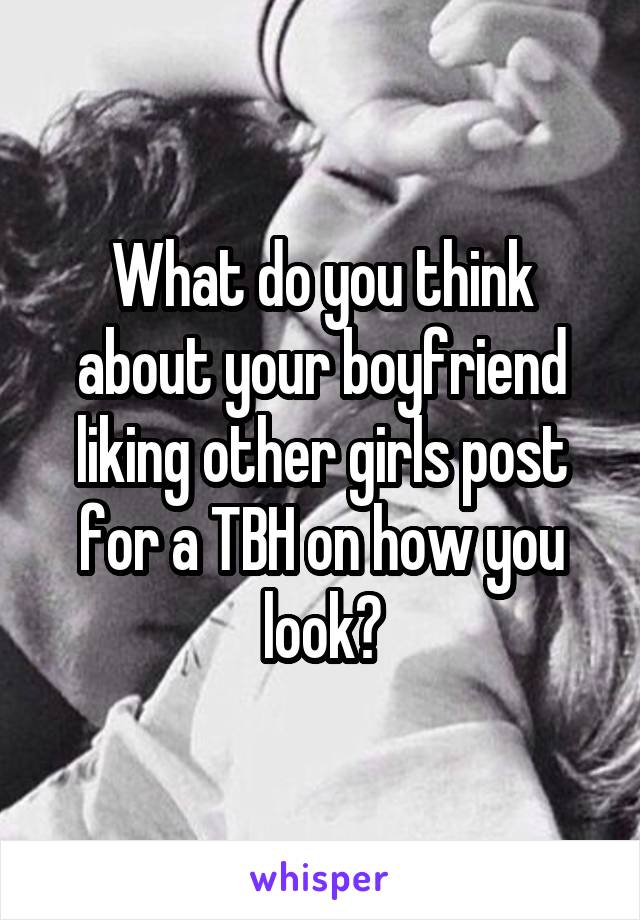 What do you think about your boyfriend liking other girls post for a TBH on how you look?