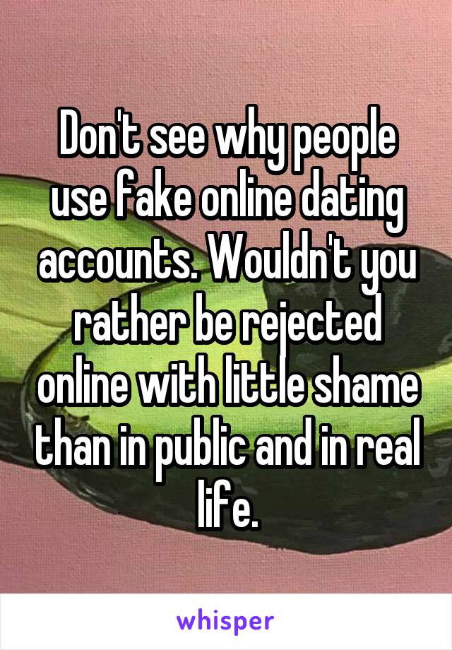 Don't see why people use fake online dating accounts. Wouldn't you rather be rejected online with little shame than in public and in real life.