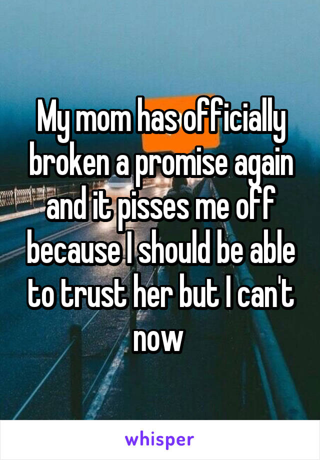 My mom has officially broken a promise again and it pisses me off because I should be able to trust her but I can't now 