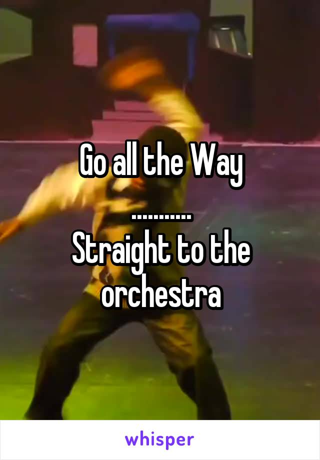 Go all the Way
...........
Straight to the orchestra