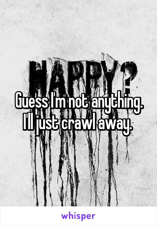 Guess I'm not anything. I'll just crawl away. 