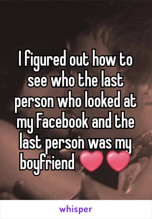 I figured out how to see who the last person who looked at my Facebook and the last person was my boyfriend ❤❤