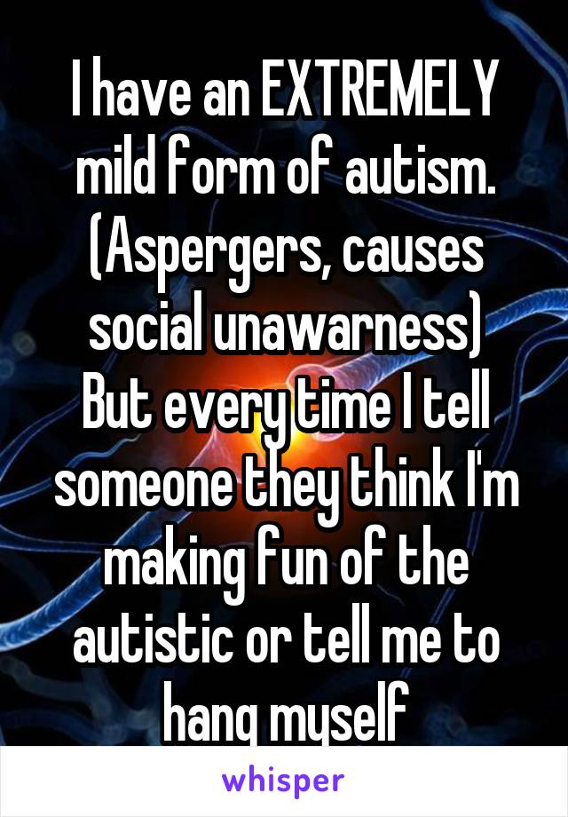 I have an EXTREMELY mild form of autism. (Aspergers, causes social unawarness)
But every time I tell someone they think I'm making fun of the autistic or tell me to hang myself