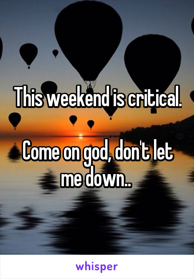 This weekend is critical.

Come on god, don't let me down.. 