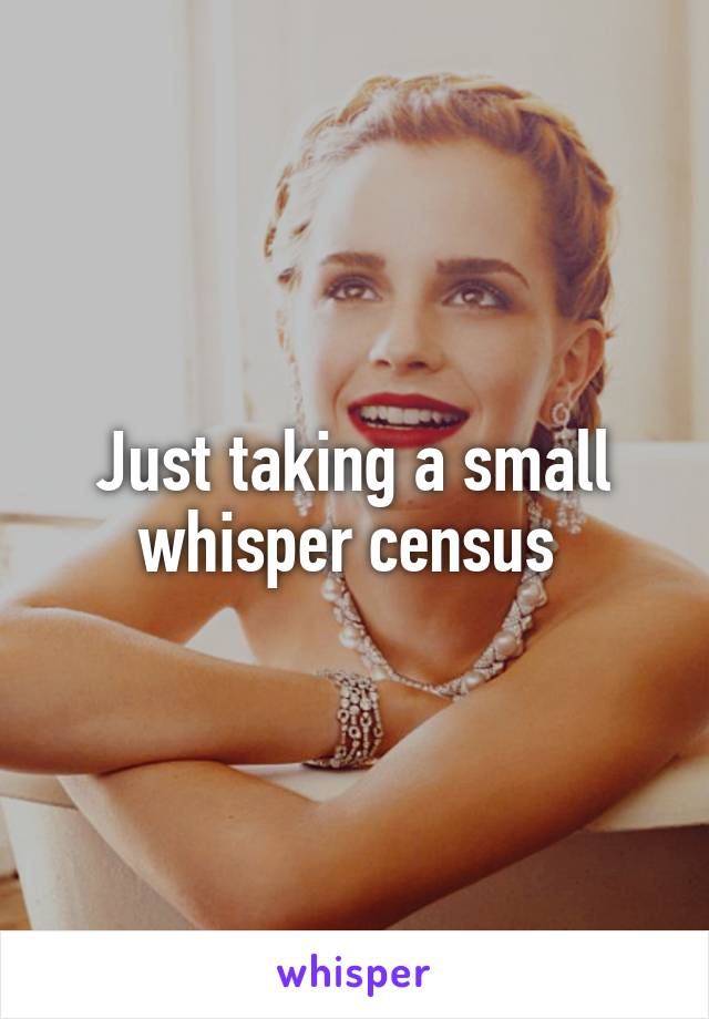 Just taking a small whisper census 