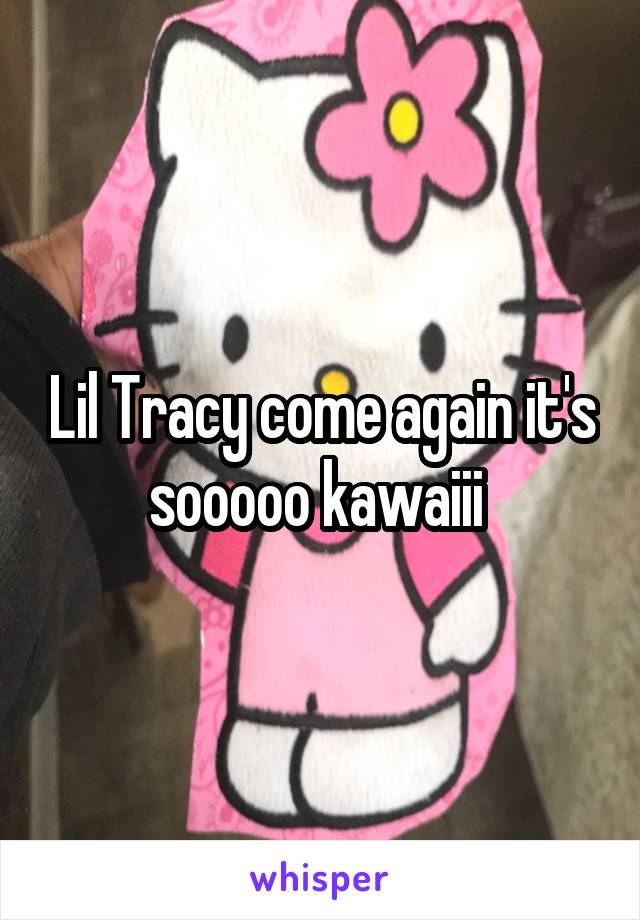 Lil Tracy come again it's sooooo kawaiii 