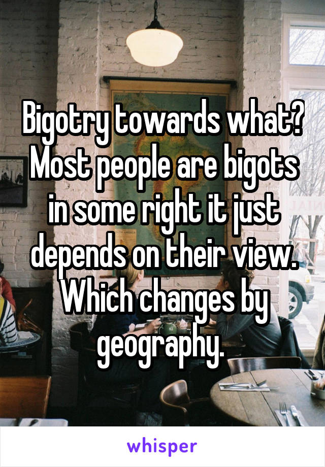 Bigotry towards what? Most people are bigots in some right it just depends on their view. Which changes by geography. 