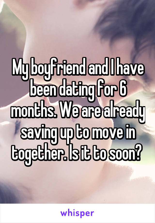 My boyfriend and I have been dating for 6 months. We are already saving up to move in together. Is it to soon? 