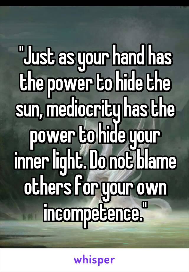 "Just as your hand has the power to hide the sun, mediocrity has the power to hide your inner light. Do not blame others for your own incompetence."