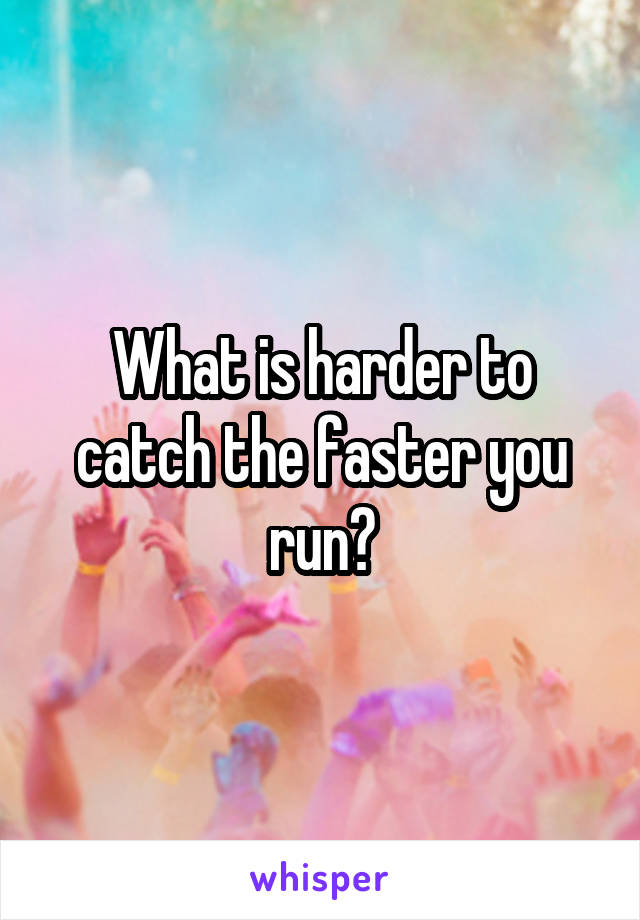 What is harder to catch the faster you run?