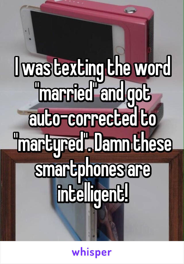 I was texting the word "married" and got auto-corrected to "martyred". Damn these smartphones are intelligent!