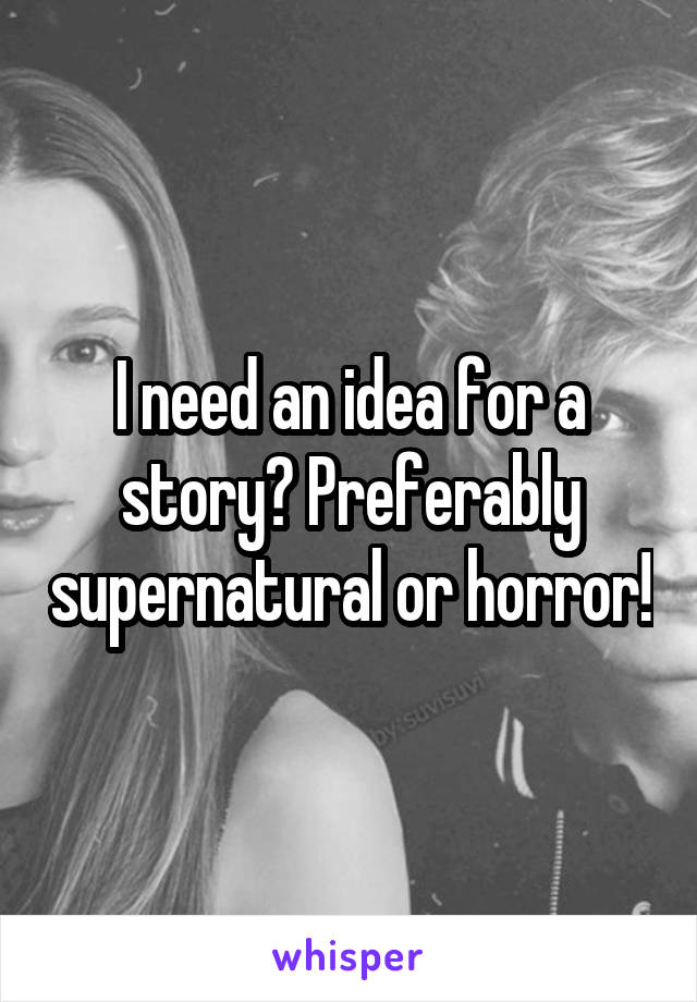 I need an idea for a story? Preferably supernatural or horror!