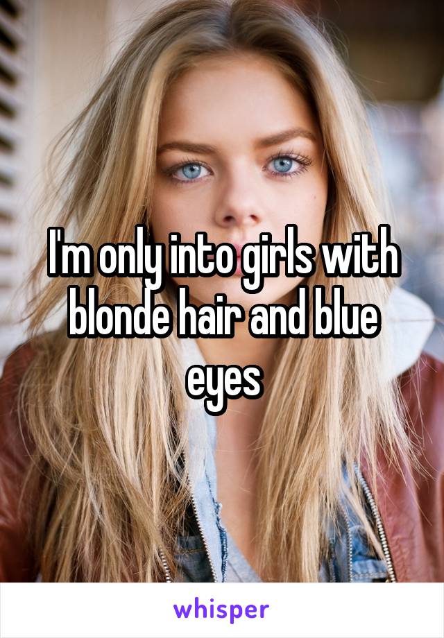 I'm only into girls with blonde hair and blue eyes