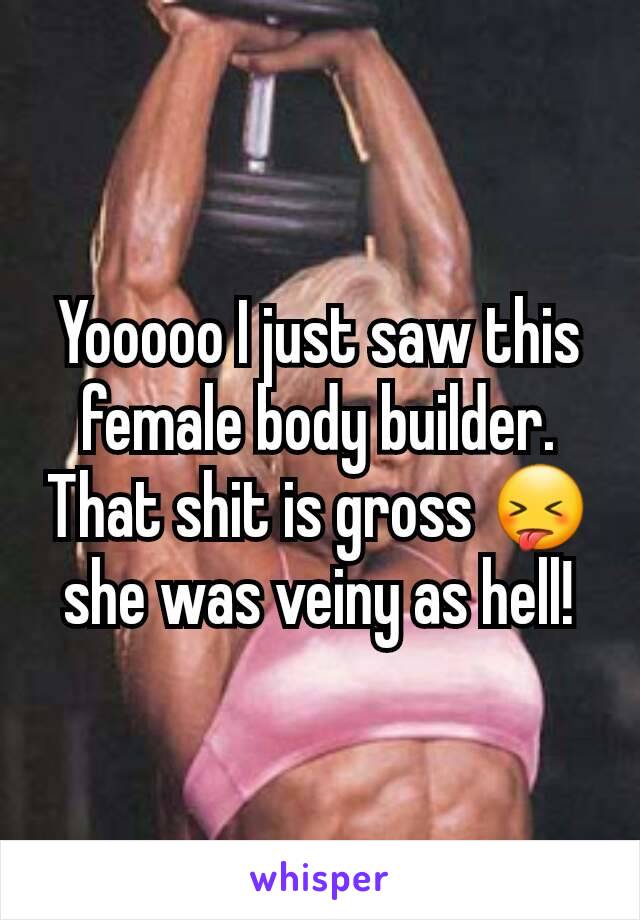 Yooooo I just saw this female body builder. That shit is gross 😝 she was veiny as hell!