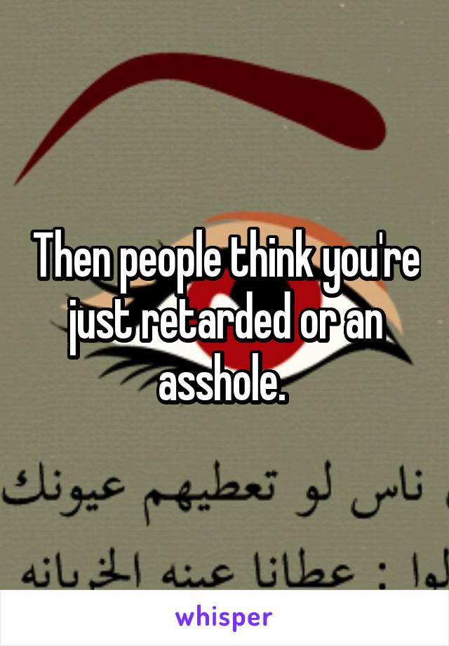 Then people think you're just retarded or an asshole. 