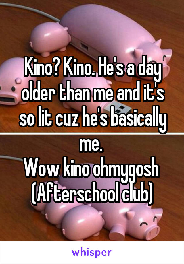 Kino? Kino. He's a day older than me and it's so lit cuz he's basically me. 
Wow kino ohmygosh 
(Afterschool club)