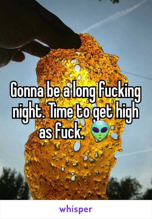 Gonna be a long fucking night. Time to get high as fuck. 👽