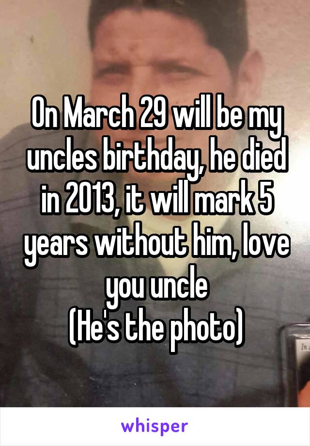 On March 29 will be my uncles birthday, he died in 2013, it will mark 5 years without him, love you uncle
(He's the photo)