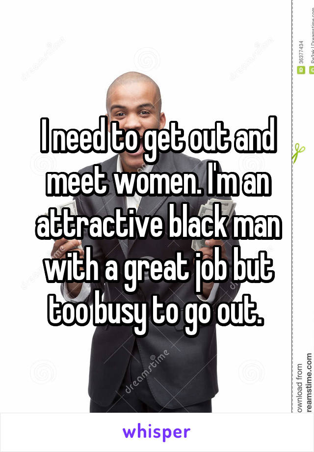 I need to get out and meet women. I'm an attractive black man with a great job but too busy to go out. 